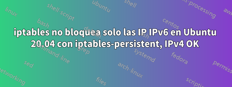 iptables no bloquea solo las IP IPv6 en Ubuntu 20.04 con iptables-persistent, IPv4 OK