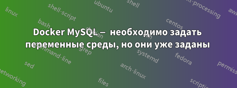 Docker MySQL — необходимо задать переменные среды, но они уже заданы