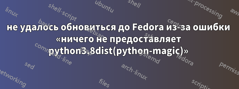 не удалось обновиться до Fedora из-за ошибки «ничего не предоставляет python3.8dist(python-magic)»