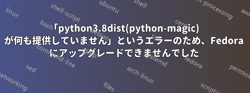 「python3.8dist(python-magic) が何も提供していません」というエラーのため、Fedora にアップグレードできませんでした