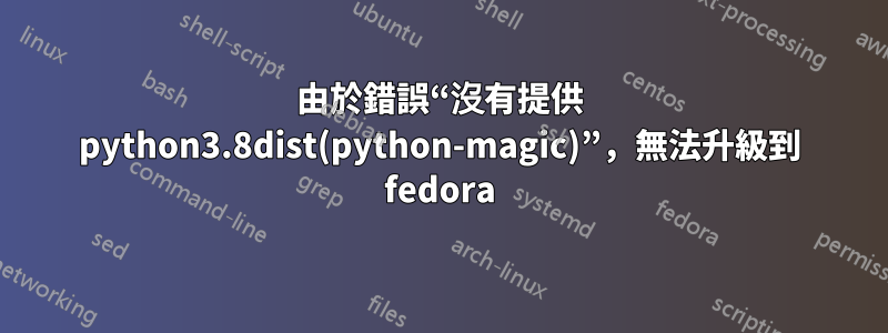 由於錯誤“沒有提供 python3.8dist(python-magic)”，無法升級到 fedora