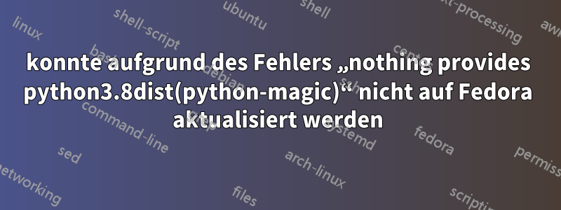 konnte aufgrund des Fehlers „nothing provides python3.8dist(python-magic)“ nicht auf Fedora aktualisiert werden