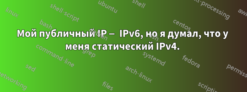 Мой публичный IP — IPv6, но я думал, что у меня статический IPv4.