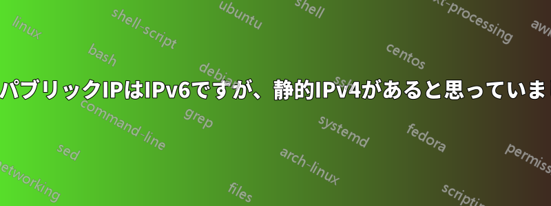 私のパブリックIPはIPv6ですが、静的IPv4があると思っていました