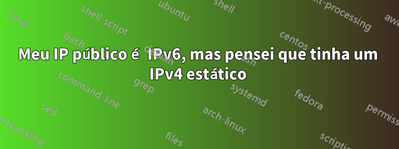 Meu IP público é IPv6, mas pensei que tinha um IPv4 estático