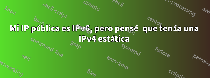 Mi IP pública es IPv6, pero pensé que tenía una IPv4 estática