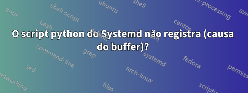 O script python do Systemd não registra (causa do buffer)?