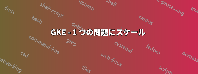 GKE - 1 つの問題にスケール