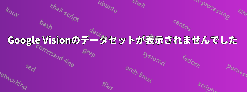 Google Visionのデータセットが表示されませんでした
