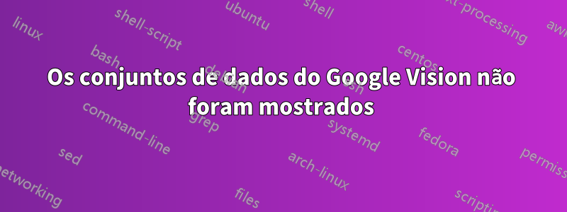 Os conjuntos de dados do Google Vision não foram mostrados