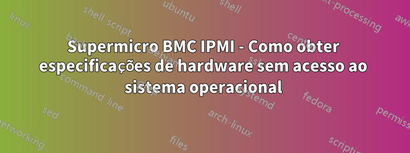 Supermicro BMC IPMI - Como obter especificações de hardware sem acesso ao sistema operacional
