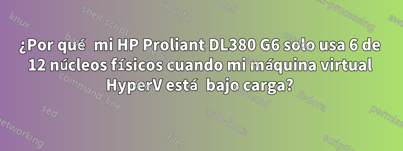 ¿Por qué mi HP Proliant DL380 G6 solo usa 6 de 12 núcleos físicos cuando mi máquina virtual HyperV está bajo carga?