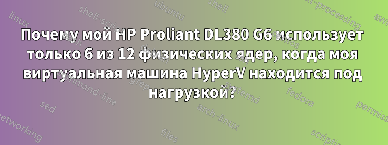 Почему мой HP Proliant DL380 G6 использует только 6 из 12 физических ядер, когда моя виртуальная машина HyperV находится под нагрузкой?