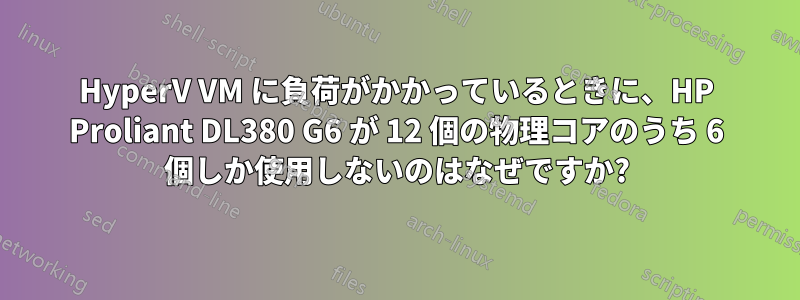 HyperV VM に負荷がかかっているときに、HP Proliant DL380 G6 が 12 個の物理コアのうち 6 個しか使用しないのはなぜですか?