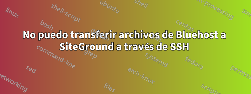 No puedo transferir archivos de Bluehost a SiteGround a través de SSH