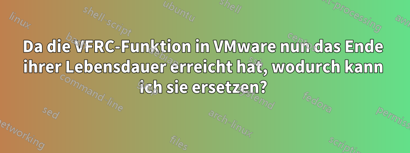 Da die VFRC-Funktion in VMware nun das Ende ihrer Lebensdauer erreicht hat, wodurch kann ich sie ersetzen?