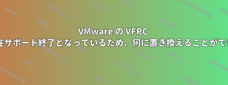 VMware の VFRC 機能は現在サポート終了となっているため、何に置き換えることができますか?