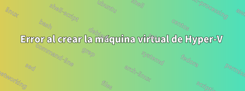 Error al crear la máquina virtual de Hyper-V