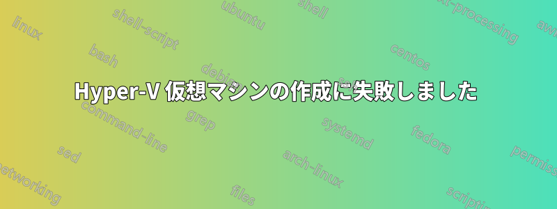 Hyper-V 仮想マシンの作成に失敗しました