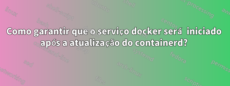 Como garantir que o serviço docker será iniciado após a atualização do containerd?