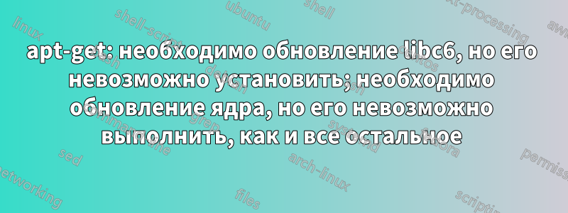 apt-get: необходимо обновление libc6, но его невозможно установить; необходимо обновление ядра, но его невозможно выполнить, как и все остальное