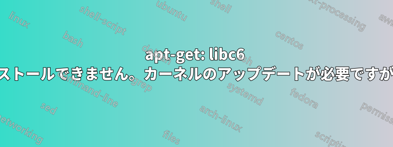 apt-get: libc6 のアップグレードが必要ですが、インストールできません。カーネルのアップデートが必要ですが、他の方法のように実行できません。