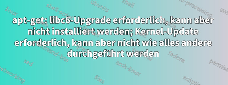 apt-get: libc6-Upgrade erforderlich, kann aber nicht installiert werden; Kernel-Update erforderlich, kann aber nicht wie alles andere durchgeführt werden