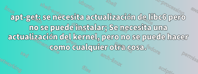 apt-get: se necesita actualización de libc6 pero no se puede instalar; Se necesita una actualización del kernel, pero no se puede hacer como cualquier otra cosa.