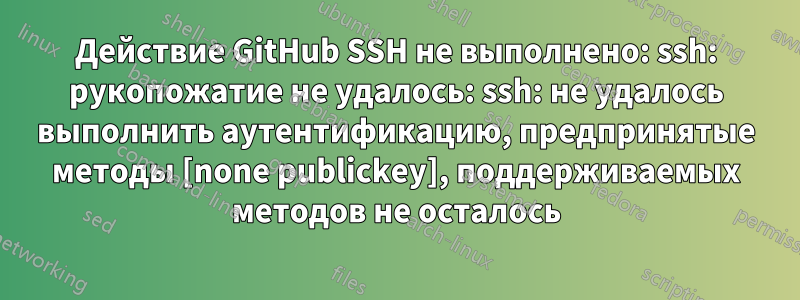 Действие GitHub SSH не выполнено: ssh: рукопожатие не удалось: ssh: не удалось выполнить аутентификацию, предпринятые методы [none publickey], поддерживаемых методов не осталось