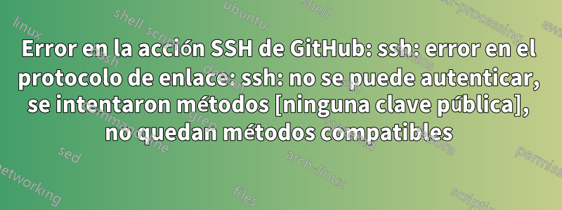 Error en la acción SSH de GitHub: ssh: error en el protocolo de enlace: ssh: no se puede autenticar, se intentaron métodos [ninguna clave pública], no quedan métodos compatibles