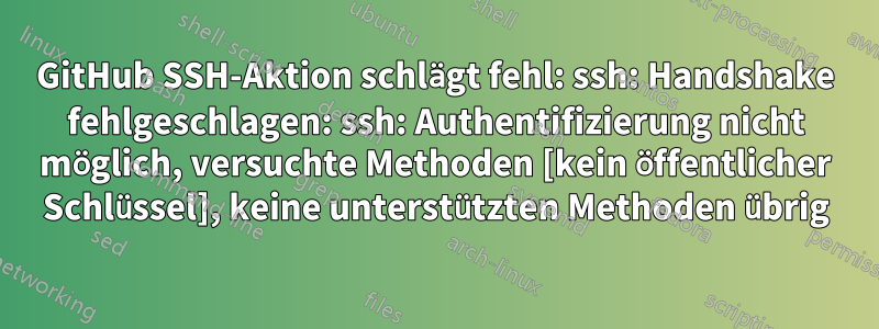 GitHub SSH-Aktion schlägt fehl: ssh: Handshake fehlgeschlagen: ssh: Authentifizierung nicht möglich, versuchte Methoden [kein öffentlicher Schlüssel], keine unterstützten Methoden übrig