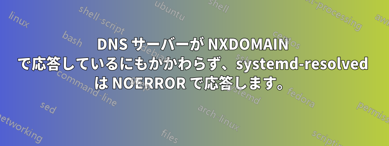 DNS サーバーが NXDOMAIN で応答しているにもかかわらず、systemd-resolved は NOERROR で応答します。