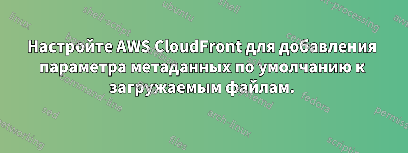 Настройте AWS CloudFront для добавления параметра метаданных по умолчанию к загружаемым файлам.