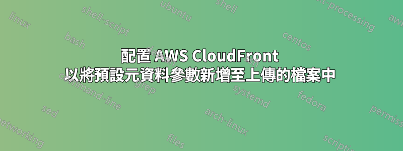 配置 AWS CloudFront 以將預設元資料參數新增至上傳的檔案中