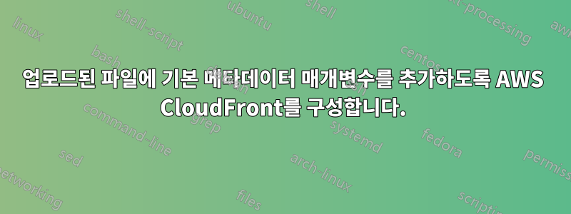 업로드된 파일에 기본 메타데이터 매개변수를 추가하도록 AWS CloudFront를 구성합니다.