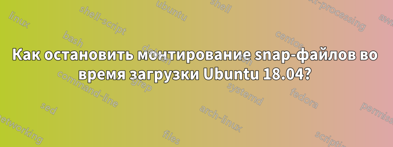 Как остановить монтирование snap-файлов во время загрузки Ubuntu 18.04?