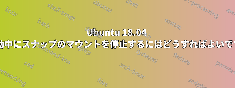 Ubuntu 18.04 の起動中にスナップのマウントを停止するにはどうすればよいですか?