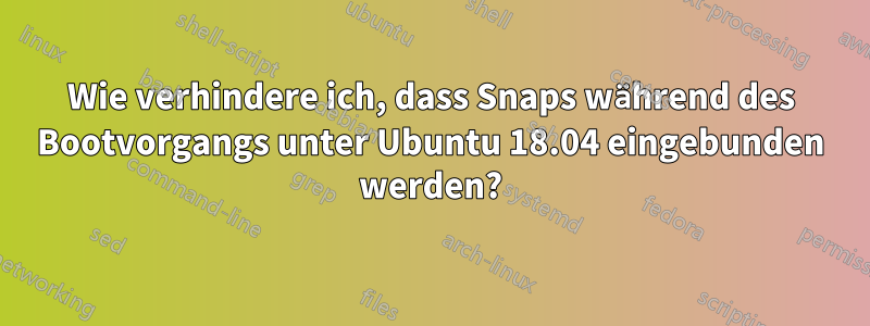 Wie verhindere ich, dass Snaps während des Bootvorgangs unter Ubuntu 18.04 eingebunden werden?