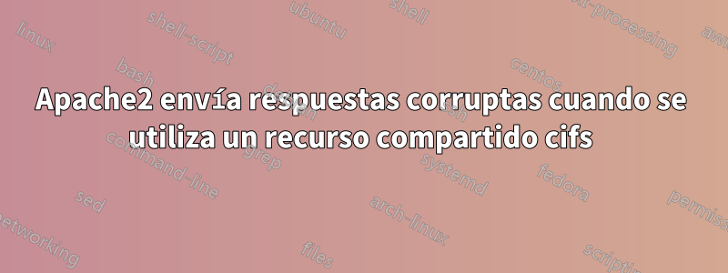 Apache2 envía respuestas corruptas cuando se utiliza un recurso compartido cifs