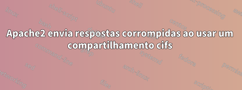 Apache2 envia respostas corrompidas ao usar um compartilhamento cifs