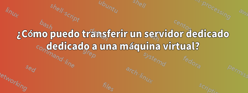 ¿Cómo puedo transferir un servidor dedicado dedicado a una máquina virtual?