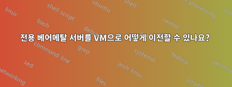 전용 베어메탈 서버를 VM으로 어떻게 이전할 수 있나요?