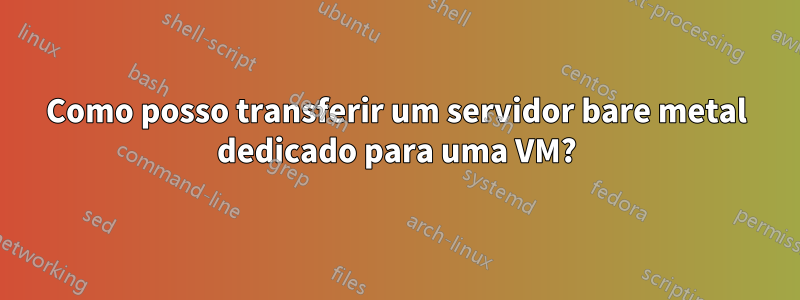 Como posso transferir um servidor bare metal dedicado para uma VM?