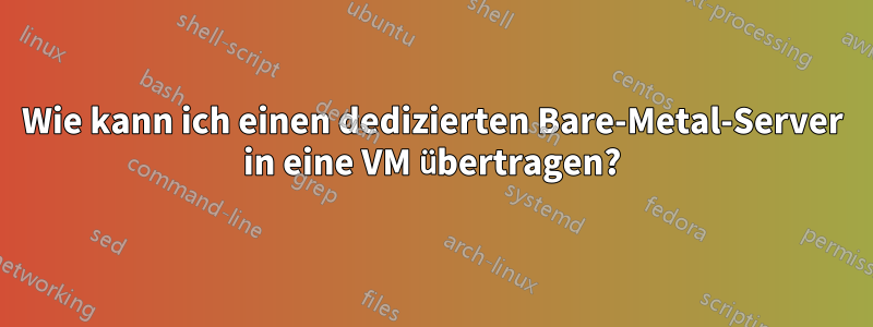 Wie kann ich einen dedizierten Bare-Metal-Server in eine VM übertragen?