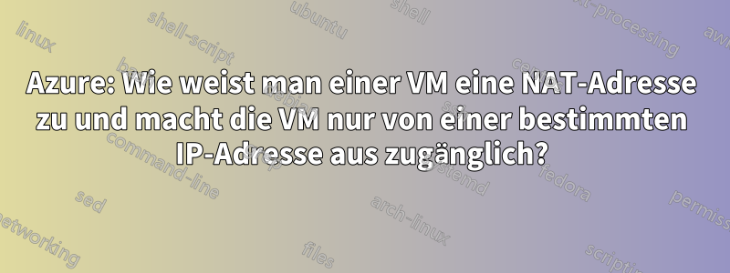 Azure: Wie weist man einer VM eine NAT-Adresse zu und macht die VM nur von einer bestimmten IP-Adresse aus zugänglich?