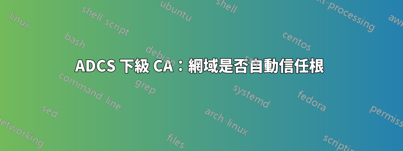 ADCS 下級 CA：網域是否自動信任根