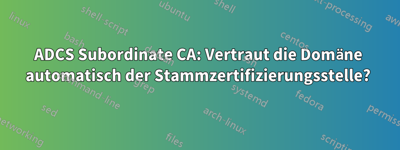 ADCS Subordinate CA: Vertraut die Domäne automatisch der Stammzertifizierungsstelle?