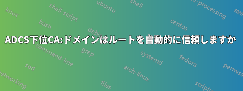 ADCS下位CA:ドメインはルートを自動的に信頼しますか