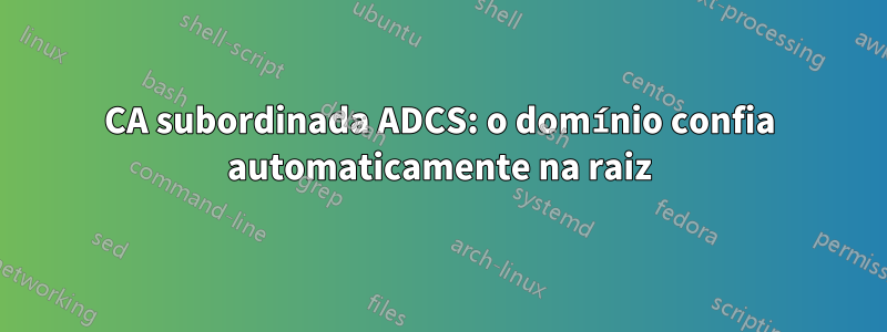 CA subordinada ADCS: o domínio confia automaticamente na raiz