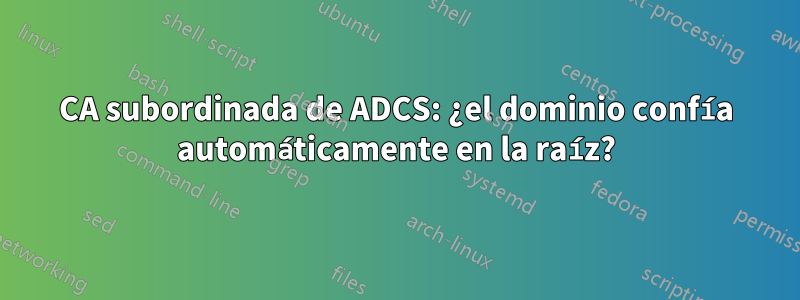 CA subordinada de ADCS: ¿el dominio confía automáticamente en la raíz?